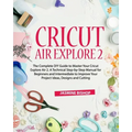 Cricut Air Explore 2: The Complete DIY Guide to Master Your Cricut Explore Air 2. A Technical Step-by-Step Manual for Beginners and Intermed - Paperback