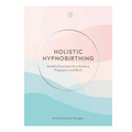 Holistic Hypnobirthing: Mindful Practices for a Positive Pregnancy and Birth - Hardcover