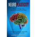 Neuroplasticity: How to Change Your Life by Changing Your Mind (A Complete Guide to Improving Your Brain Function) - Paperback