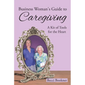 Business Woman's Guide to Caregiving: A Kit of Tools for the Heart - Paperback
