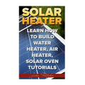 Solar Heater: Learn How To Build Water Heater, Air Heater, Solar Oven Tutorials - Paperback