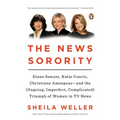 The News Sorority: Diane Sawyer, Katie Couric, Christiane Amanpour--and the (Ongoing, Imperfect, Complicated) Triumph of Women in TV News - Paperback