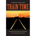 Train Time: Railroads and the Imminent Reshaping of the United States Landscape - Hardcover