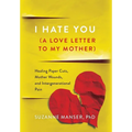 I Hate You (A Love Letter to My Mother): Healing Paper Cuts, Mother Wounds, and Intergenerational Pain - Hardcover