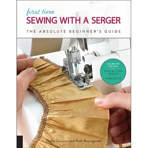 First Time Sewing with a Serger: The Absolute Beginner's Guide--Learn by Doing * Step-By-Step Basics + 9 Projects - Paperback