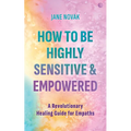 How to Be Highly Sensitive and Empowered: A Revolutionary Healing Guide for Empaths - Paperback