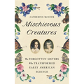Mischievous Creatures: The Forgotten Sisters Who Transformed Early American Science - Hardcover