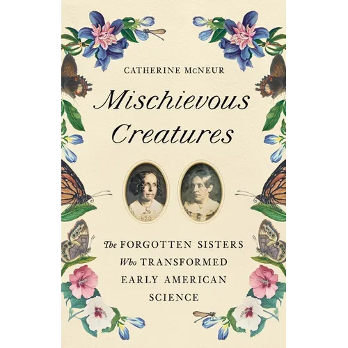 Mischievous Creatures: The Forgotten Sisters Who Transformed Early American Science - Hardcover