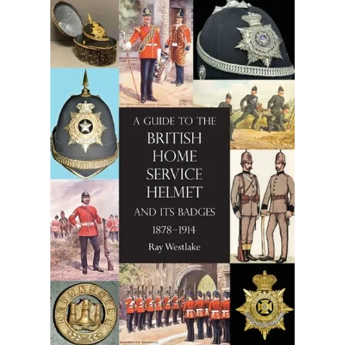 A Guide to the British Home Service Helmet and Its Badges 1878 - 1914 - Paperback