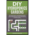 DIY Hydroponics Gardens: How to build quickly your own greenhouse and self sustainable garden with hydroponics growing system. A complete guide - Paperback
