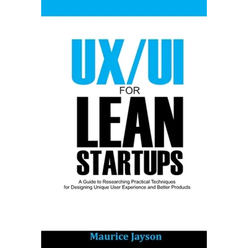 UX/UI For Lean Startups: A Guide to researching Practical Techniques For Designing Unique User Experience and Better Products - Paperback