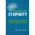 The Cure for Stupidity: Using Brain Science to Explain Irrational Behavior at Work - Paperback