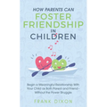How Parents Can Foster Friendship in Children: Begin a Meaningful Relationship With Your Child as Both Parent and Friend Without the Power Struggle - Paperback
