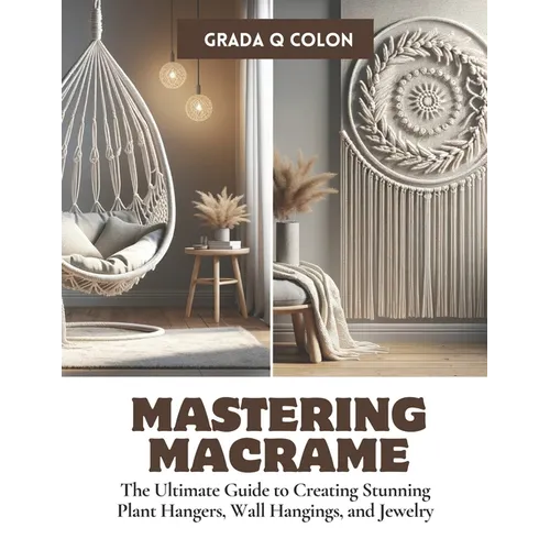 Mastering Macrame: The Ultimate Guide to Creating Stunning Plant Hangers, Wall Hangings, and Jewelry - Paperback