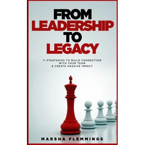 From Leadership To Legacy: 11 Strategies To Build Connection & Create Massive Impact - Paperback