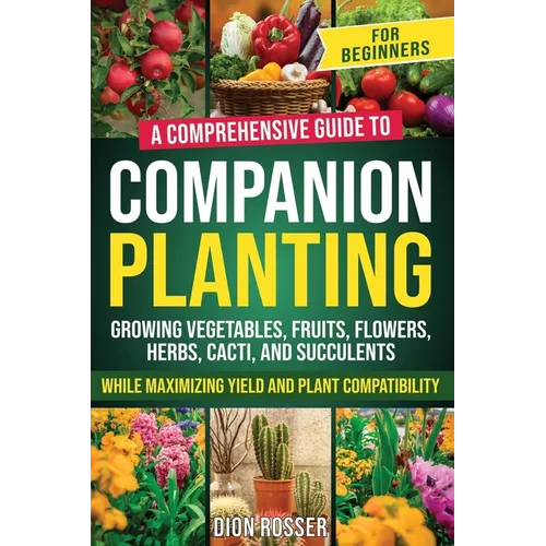 Companion Planting for Beginners: A Comprehensive Guide to Growing Vegetables, Fruits, Flowers, Herbs, Cacti, and Succulents while Maximizing Yield an - Paperback