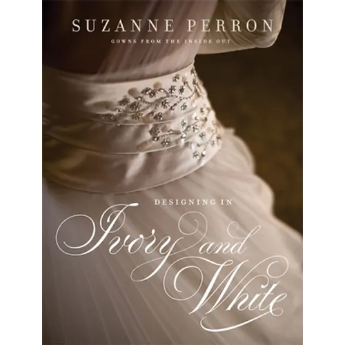 Designing in Ivory and White: Suzanne Perron Gowns from the Inside Out - Hardcover
