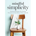 Mindful Simplicity: Practical Strategies for Finding Harmony in Your Home, Work, and Life - Paperback