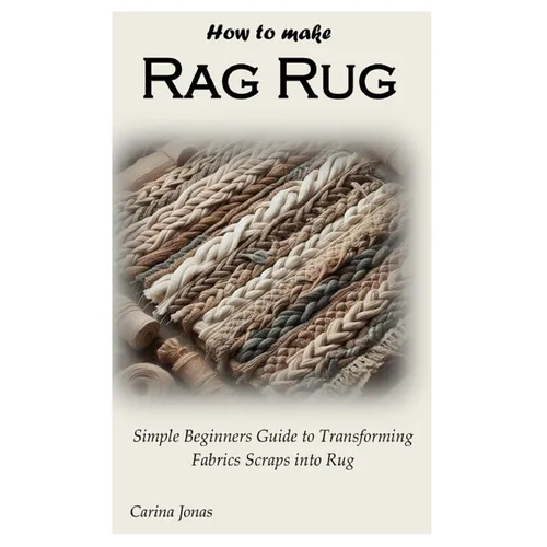 How to Make Rag Rug: Simple Beginners Guide to Transforming Fabrics Scraps into Rug - Paperback