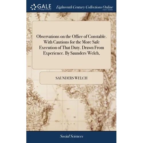 Observations on the Office of Constable. With Cautions for the More Safe Execution of That Duty. Drawn From Experience. By Saunders Welch, - Hardcover