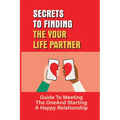 Secrets To Finding The Your Life Partner: Guide To Meeting The One And Starting A Happy Relationship: How To Meet High-Quality - Paperback