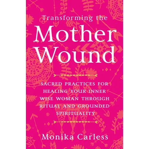 Transforming the Mother Wound: Sacred Practices for Healing Your Inner Wise Woman Through Ritual and Grounded Spirituality - Paperback