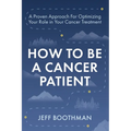 How To Be A Cancer Patient: A Proven approach for Optimizing Your Role in Your Cancer Treatment - Paperback