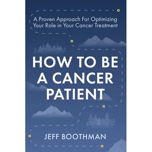 How To Be A Cancer Patient: A Proven approach for Optimizing Your Role in Your Cancer Treatment - Paperback
