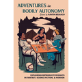 Adventures in Bodily Autonomy: Exploring Reproductive Rights in Science Fiction, Fantasy, & Horror - Paperback