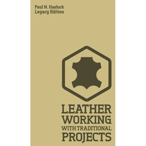Leather Working With Traditional Projects (Legacy Edition): A Classic Practical Manual For Technique, Tooling, Equipment, And Plans For Handcrafted It - Hardcover