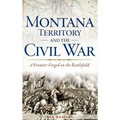 Montana Territory and the Civil War: A Frontier Forged on the Battlefield - Hardcover