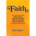 Faith: The Ultimate Guide What FAITH Is How FAITH Works How to Get FAITH How to Use FAITH To Receive From God - Paperback