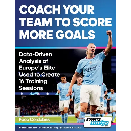 Coach Your Team to Score More Goals - Data-Driven Analysis of Europe's Elite Used to Create 16 Training Sessions - Paperback