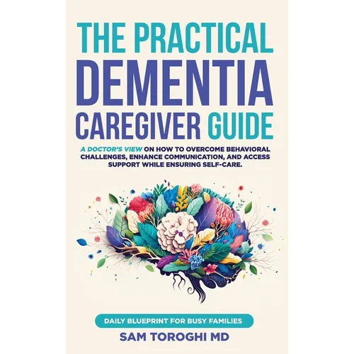 The Practical Dementia Caregiver Guide: A Doctor's View on How to Overcome Behavioral Challenges, Enhance Communication, and Access Support While Ensu - Hardcover