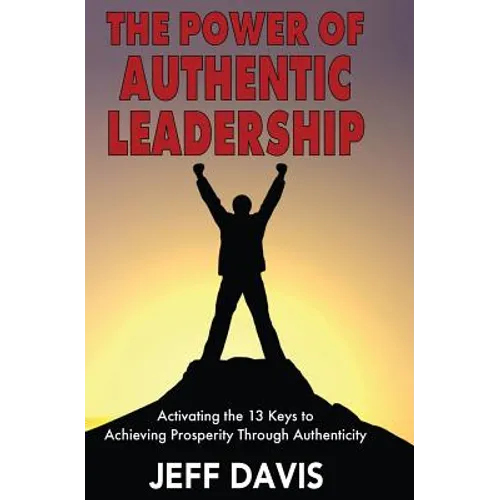 The Power of Authentic Leadership: Activating the 13 Keys to Achieving Prosperity Through Authenticity - Paperback