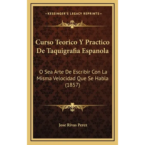 Curso Teorico Y Practico De Taquigrafia Espanola: O Sea Arte De Escribir Con La Misma Velocidad Que Se Habla (1857) - Hardcover