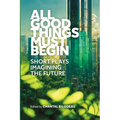 All Good Things Must Begin: Short Plays Imagining the Future - Paperback