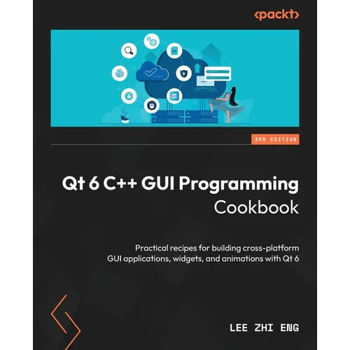 Qt 6 C++ GUI Programming Cookbook - Third Edition: Practical recipes for building cross-platform GUI applications, widgets, and animations with Qt 6 - Paperback