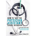 How To Ace The Physician Assistant School Interview: From the author of the best -selling book, The Ultimate Guide to Getting Into Physician Assistant - Paperback