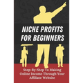 Niche Profits For Beginners: Step-By-Step To Making Online Income Through Your Affiliate Website: How To Dig Deeper On A Niche - Paperback