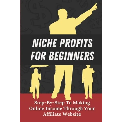 Niche Profits For Beginners: Step-By-Step To Making Online Income Through Your Affiliate Website: How To Dig Deeper On A Niche - Paperback
