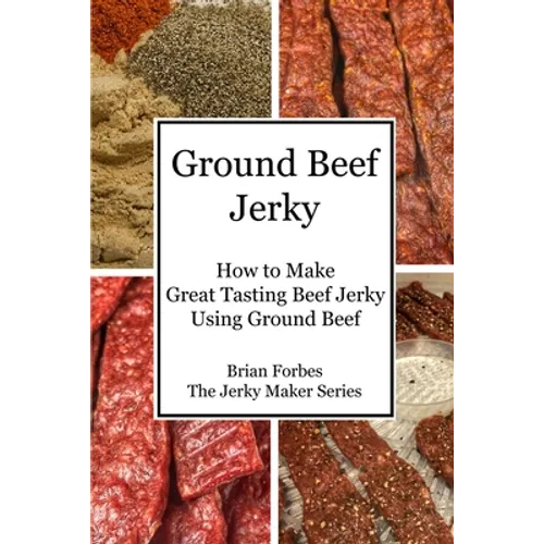 Ground Beef Jerky: How to Make Great Tasting Beef Jerky Using Ground Beef - Paperback