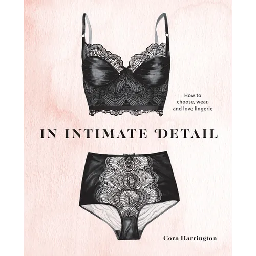 In Intimate Detail: How to Choose, Wear, and Love Lingerie - Hardcover