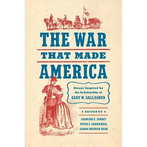 The War That Made America: Essays Inspired by the Scholarship of Gary W. Gallagher - Hardcover