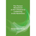 The Pioneer Woodsman as He Is Related to Lumbering in the Northwest - Paperback