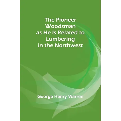 The Pioneer Woodsman as He Is Related to Lumbering in the Northwest - Paperback