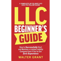 LLC Beginner's Guide: How to Successfully Start and Maintain a Limited Liability Company Even if You've Got Zero Experience (A Complete Up-to-Date & E - Hardcover