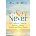 Never Say Never: A TV Producer & Pig Farmer's Love Story of Faith, Resilience and Business Success - Paperback