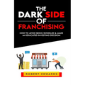 The Dark Side of Franchising: How to Avoid Being Swindled and Make an Educated Buying Decision - Paperback