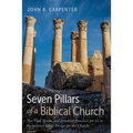 Seven Pillars of a Biblical Church: The Vital Truths and Essential Practices for Us to Re-Embrace God's Design for the Church - Paperback